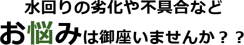 水回りの劣化や不具合など
お悩みは御座いませんか？？